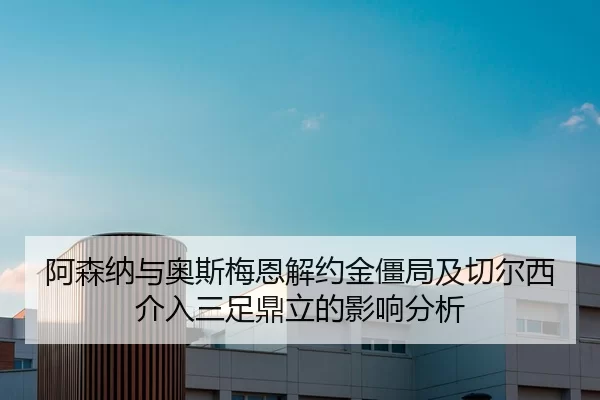阿森纳与奥斯梅恩解约金僵局及切尔西介入三足鼎立的影响分析