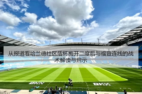 从报道看哈兰德社区盾杯梅开二度后与福登连线的战术解读与启示
