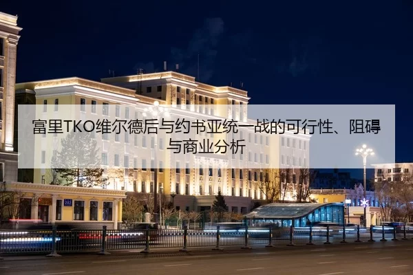 富里TKO维尔德后与约书亚统一战的可行性、阻碍与商业分析