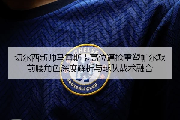 qie-er-xi-xin-shuai-ma-lei-si-ka-gao-wei-bi-qiang-zhong-su-pa-er-mo-qian-yao-jue-se-shen-du-jie-xi-yu-qiu-dui-zhan-shu-2-180.jpg