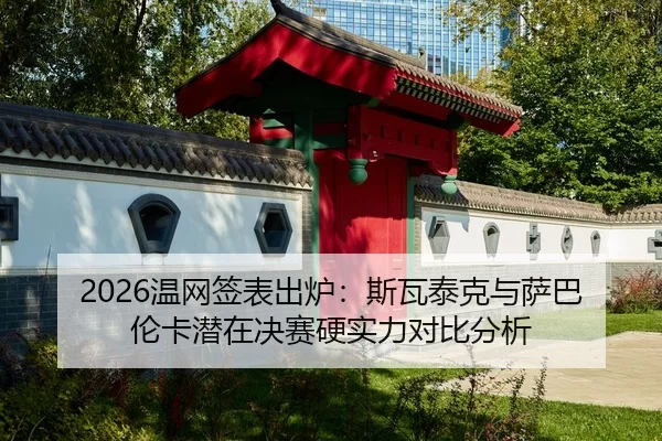 2026温网签表出炉：斯瓦泰克与萨巴伦卡潜在决赛硬实力对比分析