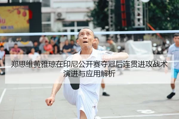 郑思维黄雅琼在印尼公开赛夺冠后连贯进攻战术演进与应用解析