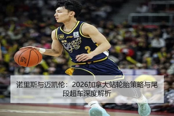 诺里斯与迈凯伦：2026加拿大站轮胎策略与尾段超车深度解析