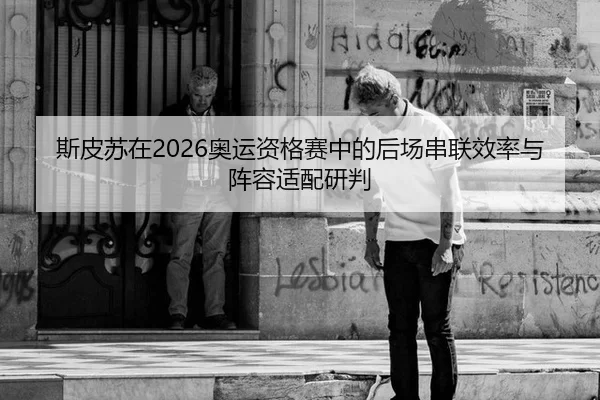 斯皮苏在2026奥运资格赛中的后场串联效率与阵容适配研判