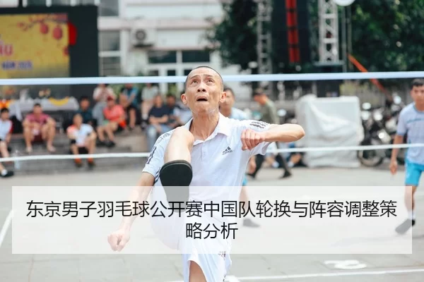 东京男子羽毛球公开赛中国队轮换与阵容调整策略分析