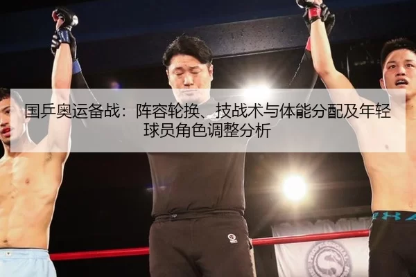国乒奥运备战：阵容轮换、技战术与体能分配及年轻球员角色调整分析