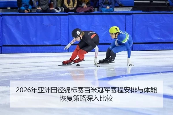 2026年亚洲田径锦标赛百米冠军赛程安排与体能恢复策略深入比较