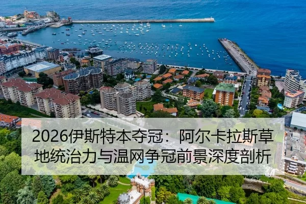 2026伊斯特本夺冠：阿尔卡拉斯草地统治力与温网争冠前景深度剖析