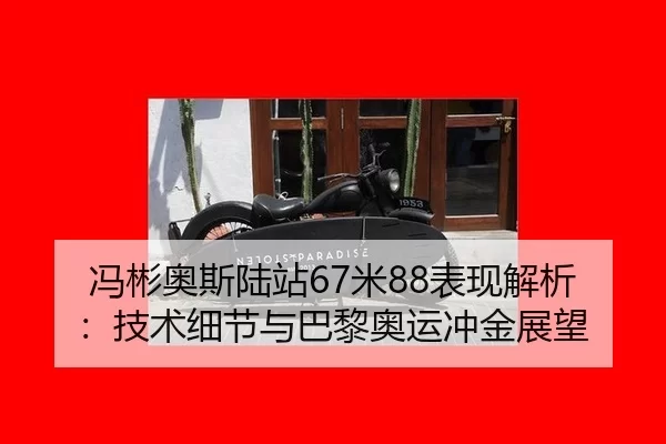 冯彬奥斯陆站67米88表现解析：技术细节与巴黎奥运冲金展望