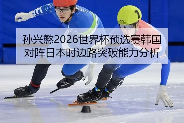 孙兴慜2026世界杯预选赛韩国对阵日本时边路突破能力分析