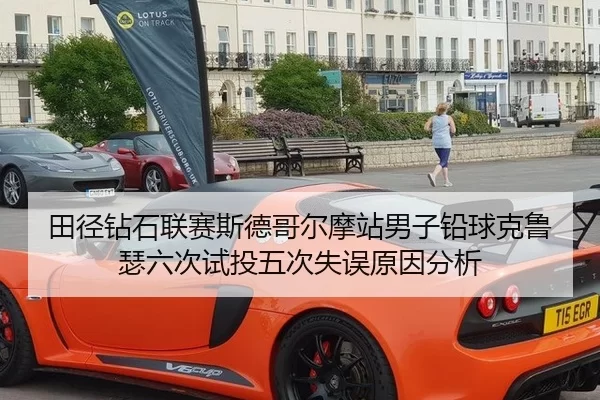 田径钻石联赛斯德哥尔摩站男子铅球克鲁瑟六次试投五次失误原因分析