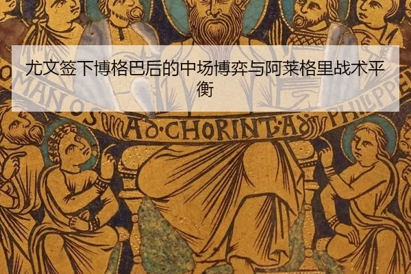 尤文签下博格巴后的中场博弈与阿莱格里战术平衡