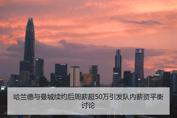 哈兰德与曼城续约后周薪超50万引发队内薪资平衡讨论