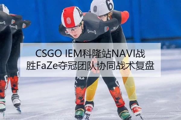 CSGO IEM科隆站NAVI战胜FaZe夺冠团队协同战术复盘